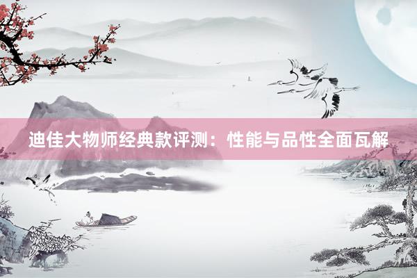 迪佳大物师经典款评测:性能与品性全面瓦解